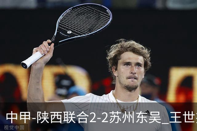 中甲-陕西联合2-2苏州东吴 王世杰建功米尔扎提破门 东吴10轮不败